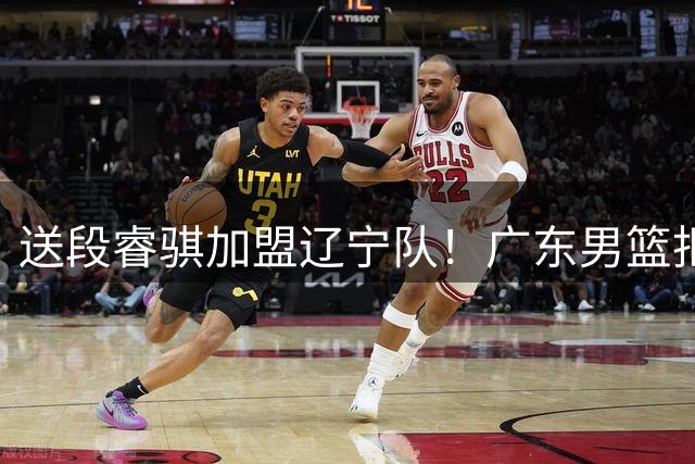 送段睿骐加盟辽宁队！广东男篮拒绝补强后卫线，留钱来签回徐昕？